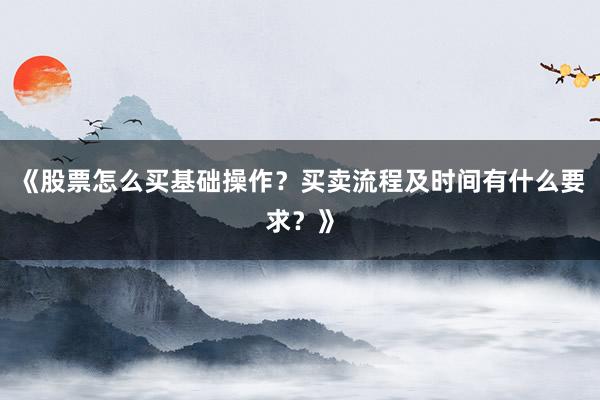 《股票怎么买基础操作？买卖流程及时间有什么要求？》