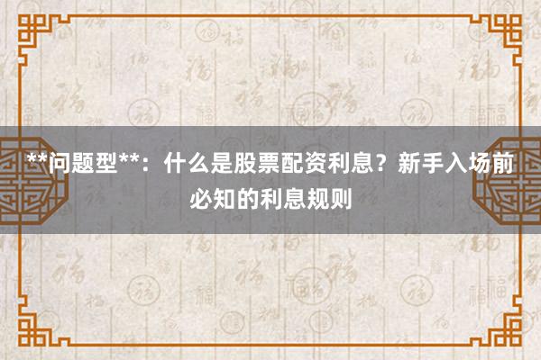 **问题型**:什么是股票配资利息?新手入场前必知的利息规则