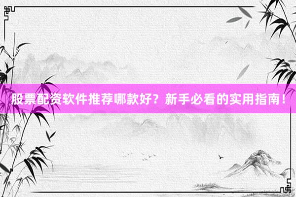 股票配资软件推荐哪款好？新手必看的实用指南！