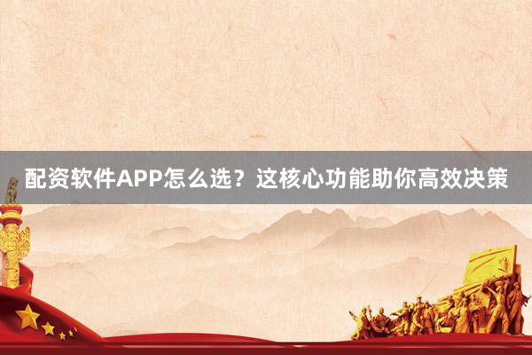配资软件APP怎么选？这核心功能助你高效决策