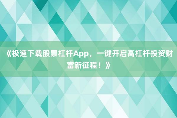 《极速下载股票杠杆App，一键开启高杠杆投资财富新征程！》