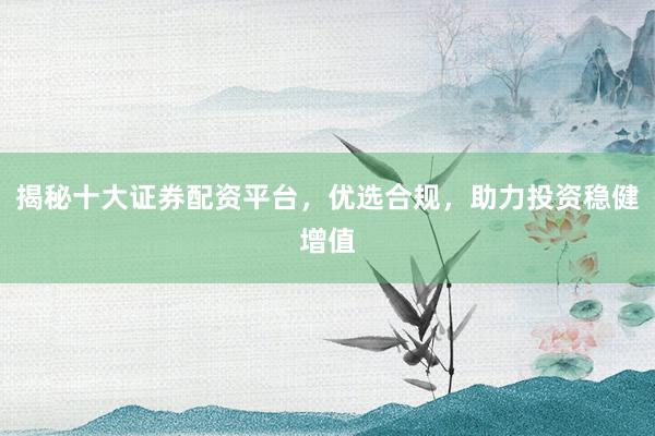 揭秘十大证券配资平台，优选合规，助力投资稳健增值