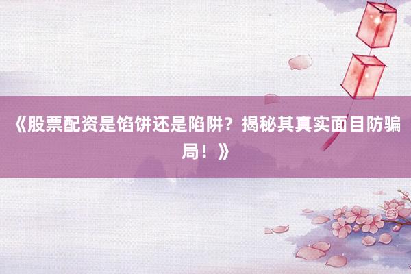 《股票配资是馅饼还是陷阱？揭秘其真实面目防骗局！》