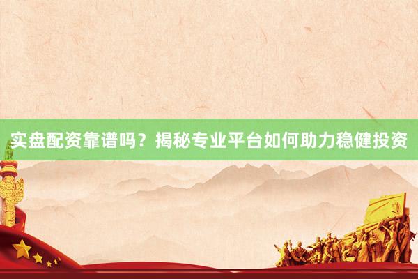 实盘配资靠谱吗？揭秘专业平台如何助力稳健投资