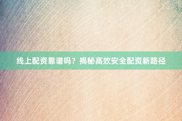 线上配资靠谱吗？揭秘高效安全配资新路径