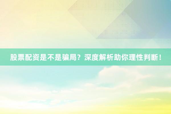 股票配资是不是骗局？深度解析助你理性判断！