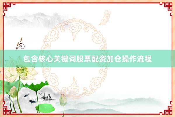 包含核心关键词股票配资加仓操作流程