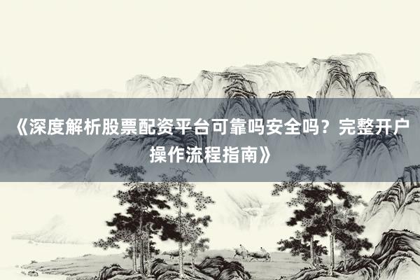 《深度解析股票配资平台可靠吗安全吗？完整开户操作流程指南》