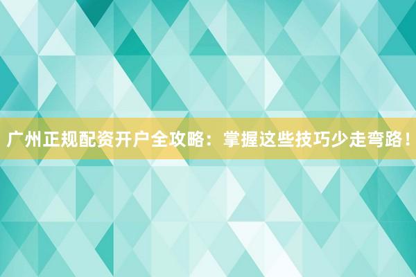 广州正规配资开户全攻略：掌握这些技巧少走弯路！