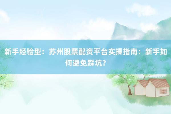 新手经验型：苏州股票配资平台实操指南：新手如何避免踩坑？