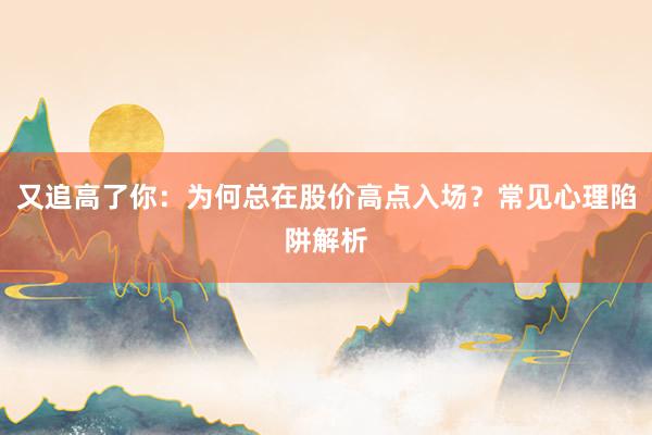 又追高了你：为何总在股价高点入场？常见心理陷阱解析