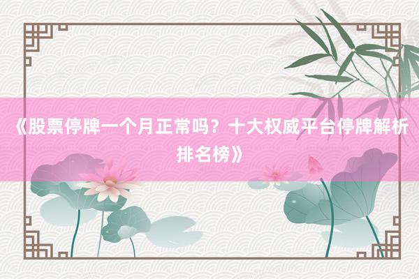 《股票停牌一个月正常吗？十大权威平台停牌解析排名榜》