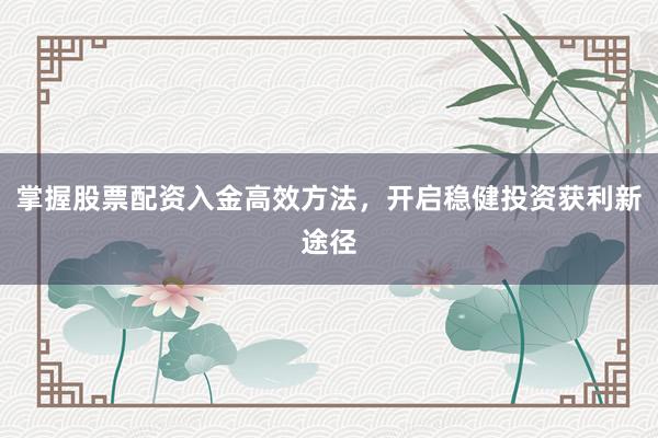掌握股票配资入金高效方法，开启稳健投资获利新途径