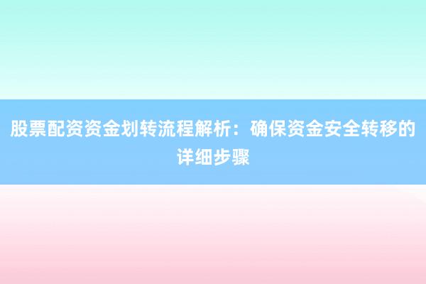 股票配资资金划转流程解析：确保资金安全转移的详细步骤