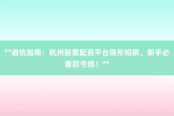 **避坑指南：杭州股票配资平台隐形陷阱，新手必看防亏损！**