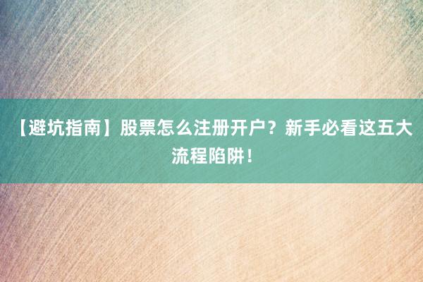 【避坑指南】股票怎么注册开户？新手必看这五大流程陷阱！