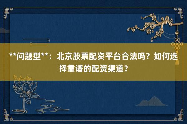 **问题型**：北京股票配资平台合法吗？如何选择靠谱的配资渠道？