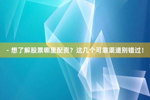 - 想了解股票哪里配资？这几个可靠渠道别错过！