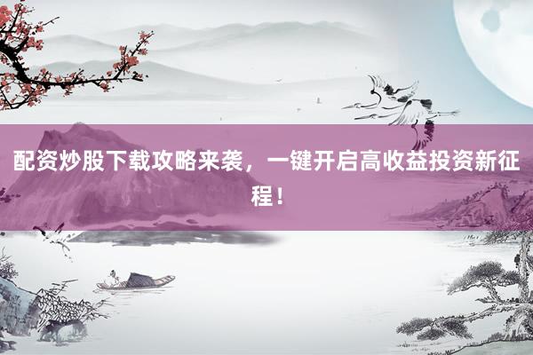 配资炒股下载攻略来袭，一键开启高收益投资新征程！