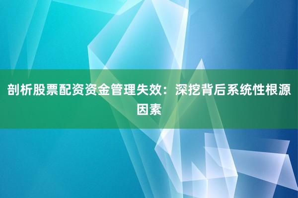 剖析股票配资资金管理失效：深挖背后系统性根源因素