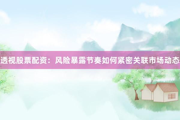 透视股票配资：风险暴露节奏如何紧密关联市场动态