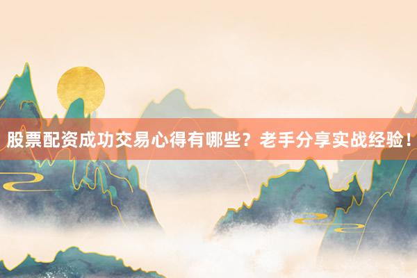 股票配资成功交易心得有哪些？老手分享实战经验！