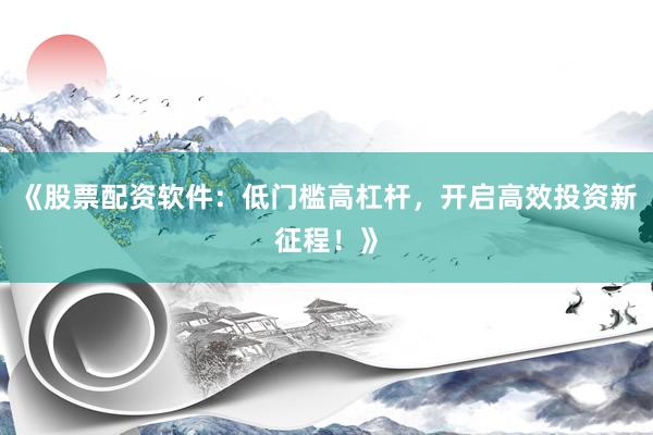 《股票配资软件：低门槛高杠杆，开启高效投资新征程！》
