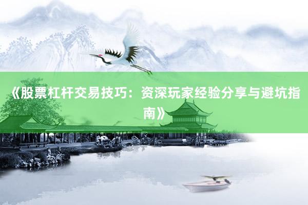 《股票杠杆交易技巧：资深玩家经验分享与避坑指南》
