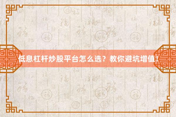 低息杠杆炒股平台怎么选？教你避坑增值！