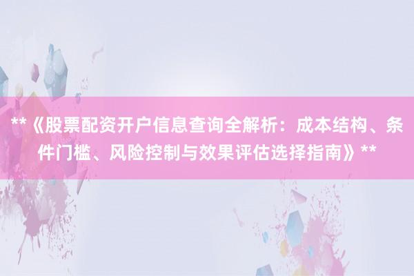 **《股票配资开户信息查询全解析：成本结构、条件门槛、风险控制与效果评估选择指南》**