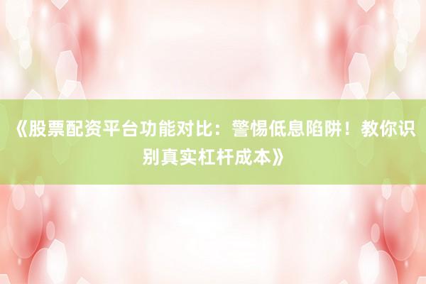 《股票配资平台功能对比：警惕低息陷阱！教你识别真实杠杆成本》