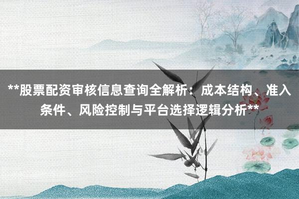 **股票配资审核信息查询全解析：成本结构、准入条件、风险控制与平台选择逻辑分析**