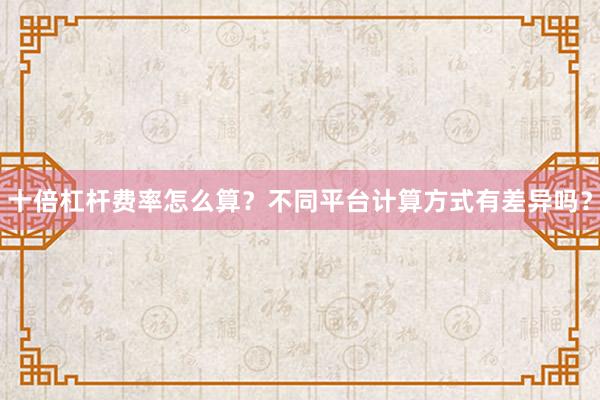 十倍杠杆费率怎么算？不同平台计算方式有差异吗？