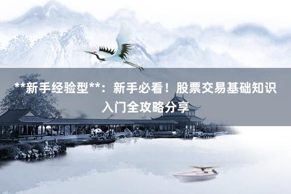 **新手经验型**：新手必看！股票交易基础知识入门全攻略分享