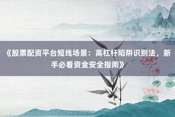 《股票配资平台短线场景:高杠杆陷阱识别法,新手必看资金安全指南》