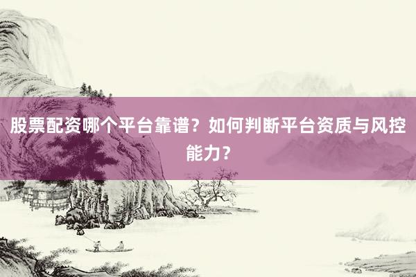 股票配资哪个平台靠谱？如何判断平台资质与风控能力？