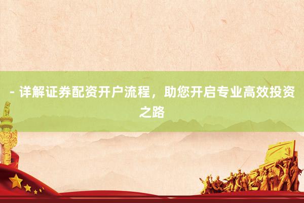 - 详解证券配资开户流程，助您开启专业高效投资之路