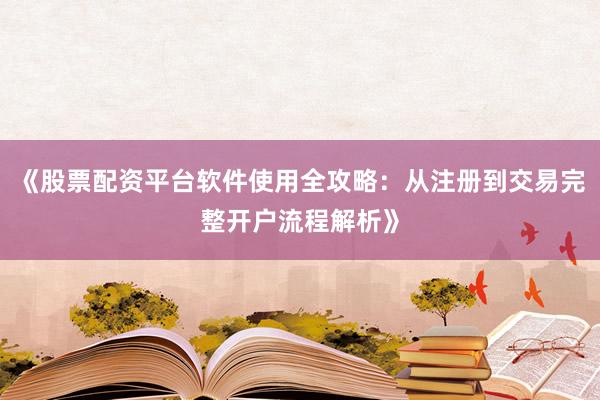 《股票配资平台软件使用全攻略：从注册到交易完整开户流程解析》