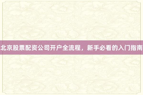 北京股票配资公司开户全流程，新手必看的入门指南