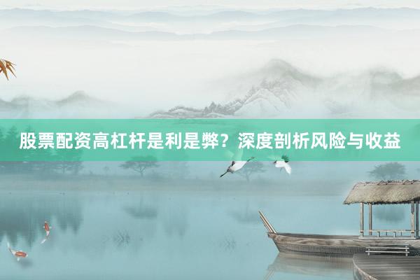 股票配资高杠杆是利是弊？深度剖析风险与收益