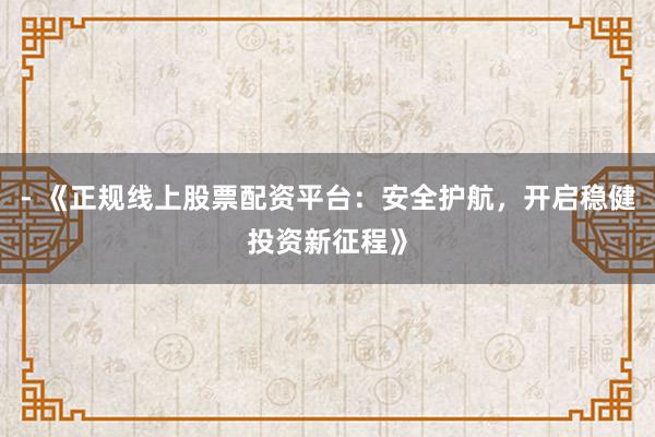 - 《正规线上股票配资平台：安全护航，开启稳健投资新征程》