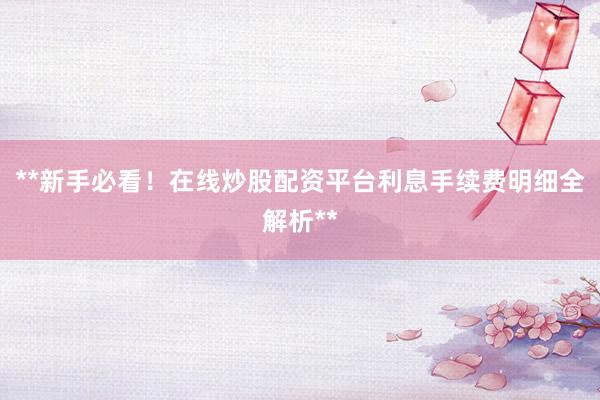 **新手必看！在线炒股配资平台利息手续费明细全解析**