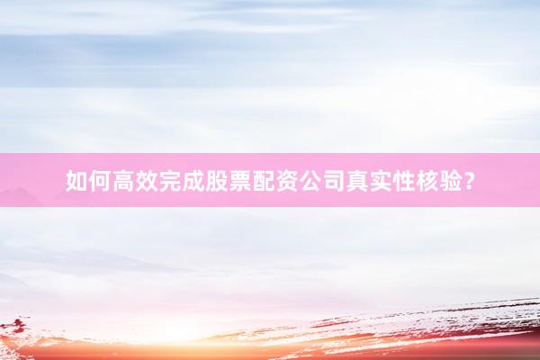 如何高效完成股票配资公司真实性核验？