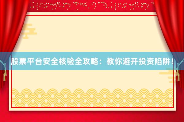 股票平台安全核验全攻略：教你避开投资陷阱！