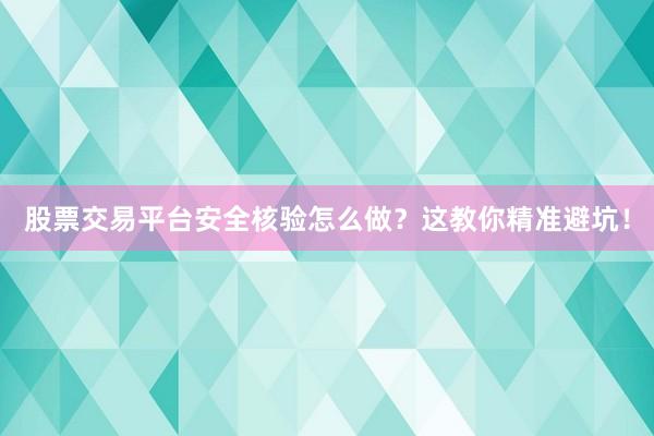 股票交易平台安全核验怎么做？这教你精准避坑！