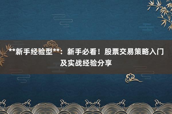 **新手经验型**：新手必看！股票交易策略入门及实战经验分享