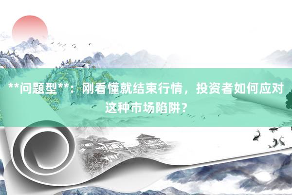 **问题型**：刚看懂就结束行情，投资者如何应对这种市场陷阱？