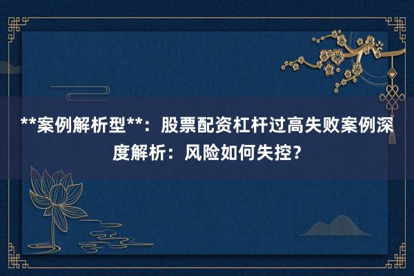 **案例解析型**：股票配资杠杆过高失败案例深度解析：风险如何失控？