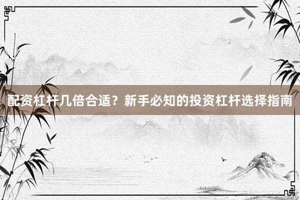 配资杠杆几倍合适？新手必知的投资杠杆选择指南