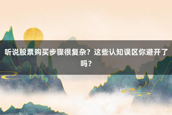 听说股票购买步骤很复杂？这些认知误区你避开了吗？